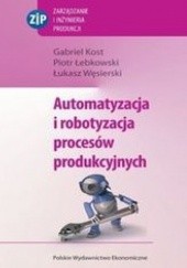 Okładka książki Automatyzacja i robotyzacja procesów produkcyjnych Kost Gabriel, Węsierski Łukasz, Łebkowski Piotr