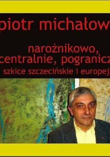 Okładka książki Narożnikowo, centralnie, pogranicznie. Szkice szczecińskie i europejskie Piotr Michałowski