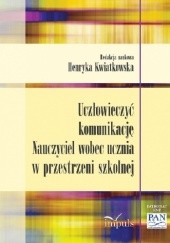 Okładka książki Uczłowieczyć komunikację. Nauczyciel wobec ucznia w przestrzeni szkolnej Henryka Kwiatkowska