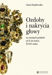 Okładka książki Ozdoby i nakrycia głowy na ziemiach polskich od X do końca XVIII wieku Anna Drążkowska
