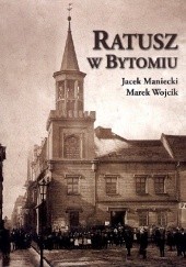 Okładka książki Ratusz w Bytomiu. Od średniowiecza do 1945 r. Studium historyczno-architektoniczne Jacek Maniecki, Marek Wojcik