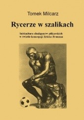 Okładka książki Rycerze w szalikach. Subkultura chuliganów piłkarskich w świetle koncepcji Ericha Fromma Tomek Milcarz