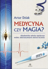 Okładka książki MEDYCYNA CZY MAGIA? – Akademicka wiedza medyczna wobec alternatywnych metod leczenia Artur Dziak