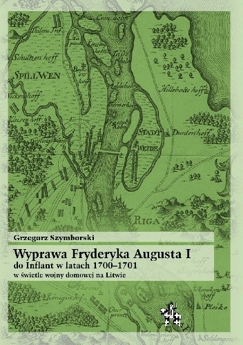Okładka książki Wyprawa Fryderyka Augusta I do Inflant 1700–1701 w świetle wojny domowej na Litwie Grzegorz Szymborski