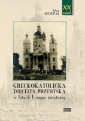 Okładka książki Greckokatolicka diecezja przemyska w latach I wojny światowej Adam Szczupak