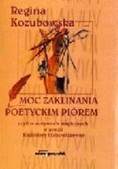 Okładka książki Moc zaklinania poetyckim piórem, czyli o motywach magicznych w poezji Kazimiery Iłłakowiczówny Regina Kozubowska