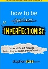 Okładka książki How to Be an Imperfectionist: The New Way to Self-Acceptance, Fearless Living, and Freedom from Perfectionism Stephen Guise