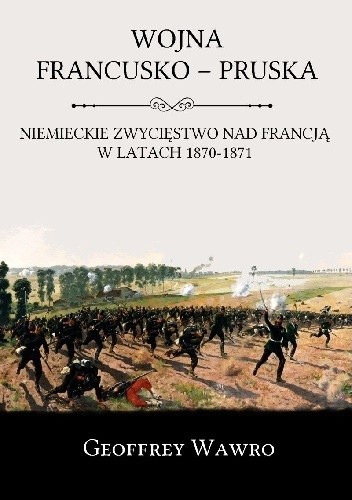 Okładka książki Wojna francusko-pruska. Niemieckie zwycięstwo nad Francją w latach 1870-1871 Geoffrey Wawro