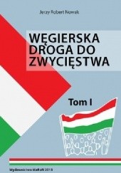 Okładka książki Węgierska droga do zwycięstwa Tom I Jerzy Robert Nowak