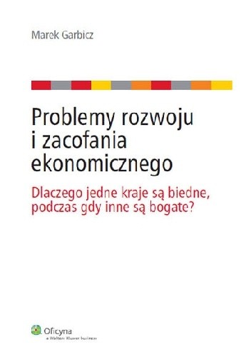 Okładka książki Problemy rozwoju i zacofania ekonomicznego: Dlaczego jedne kraje są biedne, podczas gdy inne są bogate? Marek Garbicz