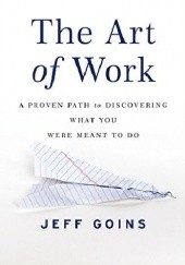 Okładka książki The Art of Work: A Proven Path to Discovering What You Were Meant to Do Jeff Goins