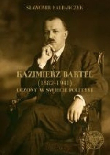 Okładka książki Kazimierz Bartel 1882-1941. Uczony w świecie polityki. Sławomir Kalbarczyk