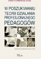 Okładka książki W poszukiwaniu teorii działania profesjonalnego pedagogów. Badania rekonstrukcyjne Danuta Urbaniak-Zając