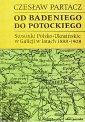 Okładka książki Od Badeniego do Potockiego. Stosunki polsko-ukraińskie w Galicji w latach 1888-1908 Czesław Partacz