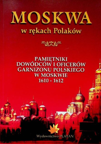 Moskwa w rekach Polaków. Pamiętniki dowódców i oficerów garnizonu polskiego w Moskwie 1610-1612