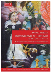 Okładka książki Dominikanie w Toruniu od XVI do XIX wieku. Katolicki zakon w protestanckim mieście Łukasz Myszka