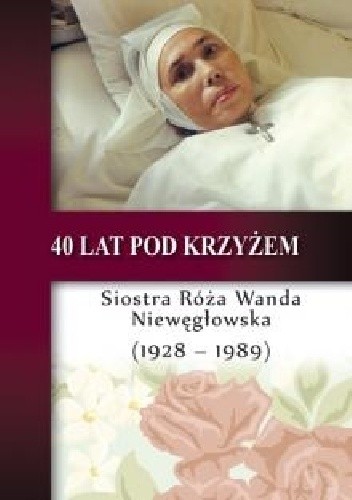 Okładka książki 40 lat pod krzyżem – Siostra Róża Wanda Niewęgłowska (1928-1989) Feliks Grabowiec, Stanisław Celestyn Napiórkowski