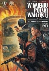 Okładka książki W imieniu Polski Walczącej - 3 - Akcja pod Arsenałem Krzysztof Wyrzykowski, Sławomir Zajączkowski