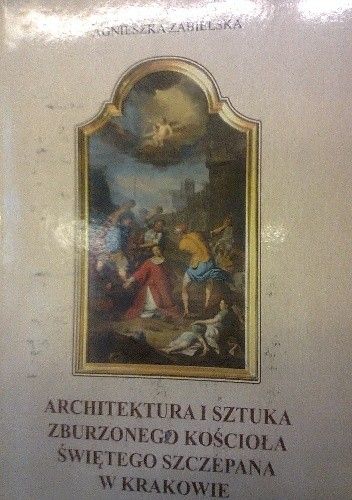 Okładka książki Architektura i sztuka zburzonego kościoła św. Szczepana w Krakowie Agnieszka Zabielska
