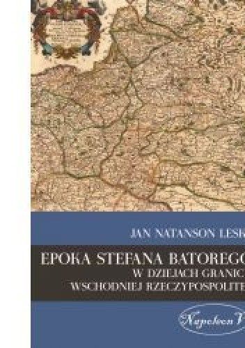 Okładka książki Epoka Stefana Batorego w dziejach granicy wschodniej Rzeczypospolitej Jan Natanson Leski
