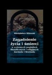 Okładka książki Zagadnienie życia i śmierci w wybranych poglądach filozoficznych i religijnych Zachodu i Wschodu Włodzimierz Wilowski