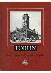 Okładka książki Toruń. Miasto i ludzie na dawnej fotografii praca zbiorowa