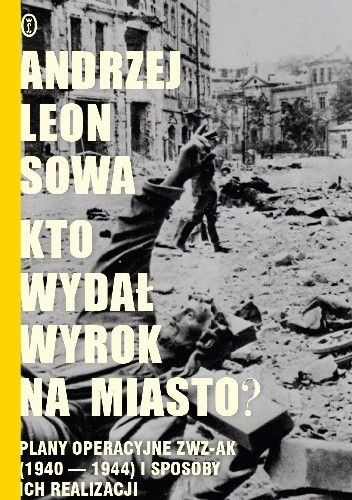 Okładka książki Kto wydał wyrok na miasto? Plany operacyjne ZWZ AK (1940–1944) i sposoby ich realizacji Andrzej Leon Sowa