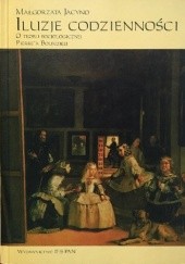 Okładka książki Iluzje codzienności. O teorii socjologicznej Pierre'a Bourdieu. Małgorzata Jacyno