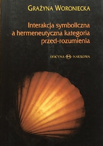 Okładka książki Interakcja symboliczna a hermeneutyczna kategoria przed-rozumienia. Grażyna Woroniecka