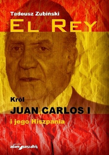 Okładka książki El Rey. Król Juan Carlos I i jego Hiszpania Tadeusz Zubiński