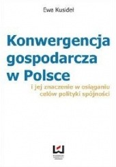Okładka książki Konwergencja gospodarcza w Polsce i jej znaczenie w osiąganiu celów polityki spójności Ewa Kusideł