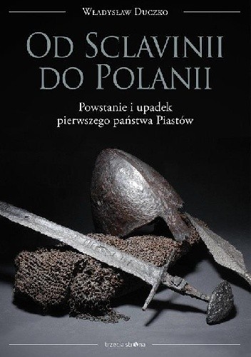 Okładka książki Od Sclavinii do Polanii. Powstanie i upadek pierwszego państwa Piastów Władysław Duczko