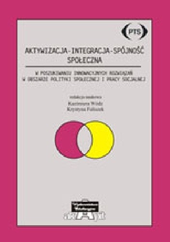 Okładka książki Aktywizacja - Integracja - Spójność społeczna. W poszukiwaniu innowacyjnych rozwiązań w obszarze polityki społecznej i pracy socjalnej Krystyna Faliszek, Kazimiera Wódz