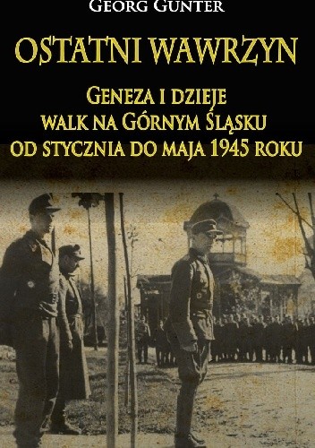 Ostatni wawrzyn. Geneza i dzieje walk na Górnym Śląsku od stycznia do maja 1945 roku.