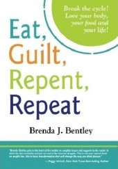Okładka książki Eat, Guilt, Repent, Repeat: Break the cycle. Love your food, your body and your life! Brenda J. Bentley