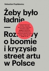 Okładka książki Żeby było ładnie. Rozmowy o boomie i kryzysie street artu w Polsce. Sebastian Frąckiewicz