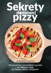 Okładka książki Sekrety domowej pizzy. Poznaj proste i sprawdzone sposoby na najlepszą pizzę dla Twojej rodziny i przyjaciół Aleksander Jaworski