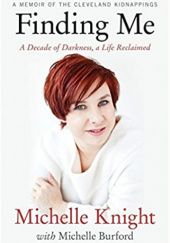 Okładka książki Finding Me: A Memoir of the Cleveland Kidnappings : A Decade of Darkness, a Life Reclaimed: A Memoir of the Cleveland Kidnappings Michelle Knight