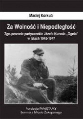 Za Wolność i Niepodległość. Zgrupowanie partyzanckie Józefa Kurasia ''Ognia'' 1945- 1947