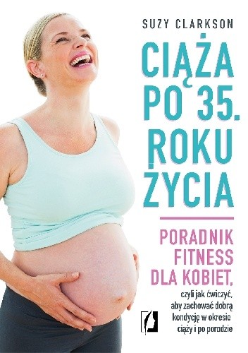 Ciąża po 35 roku życia. Poradnik fitness dla kobiet, czyli jak ćwiczyć, aby zachować dobrą kondycję na czas ciąży i po porodzie