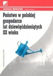 Okładka książki Państwo w polskiej gospodarce lat dziewięćdziesiątych XX wie Janusz Beksiak