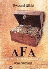 Okładka książki AFA (Aurum - Ferrum - Argentum). Fikcja polityczna Ryszard Ulicki