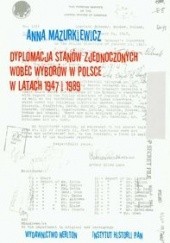 Okładka książki Dyplomacja Stanów zjednoczonych wobec wyborów w Polsce w latach 1947-1989 Anna Mazurkiewicz