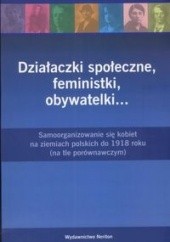 Działaczki społeczne, feministki, obywatelki... : samoorganizowanie się kobiet na ziemiach polskich do 1918 roku : (na tle porównawczym)