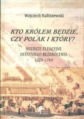 Okładka książki Kto królem będzie, czy Polak i który? Wiersze elekcyjne ostatniego bezkrólewia 1763-1764 Wojciech Kaliszewski