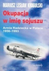 Okładka książki Okupacja w imię sojuszu. Armia Radziecka w Polsce 1956-1993 Mariusz Lesław Krogulski