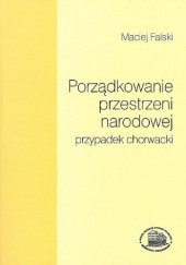 Okładka książki Porządkowanie przestrzeni narodowej - przypadek chorwacki: studium z historii wyobrażeń kulturowych Maciej Falski