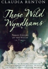 Okładka książki Those Wild Wyndhams: Three Sisters at the Heart of Power Claudia Renton