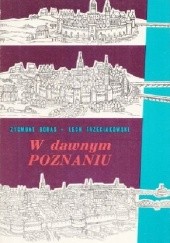 Okładka książki W dawnym Poznaniu : fakty i wydarzenia z dziejów miasta do roku 1918 Zygmunt Boras, Lech Trzeciakowski