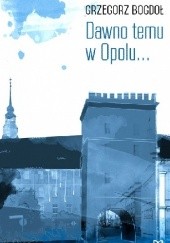 Okładka książki Dawno temu w Opolu... Grzegorz Bogdoł